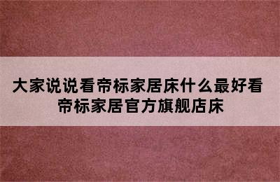 大家说说看帝标家居床什么最好看 帝标家居官方旗舰店床